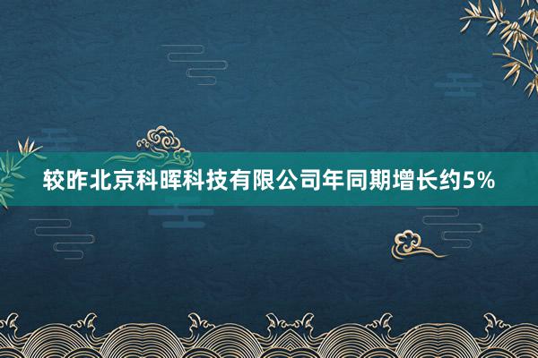 较昨北京科晖科技有限公司年同期增长约5%