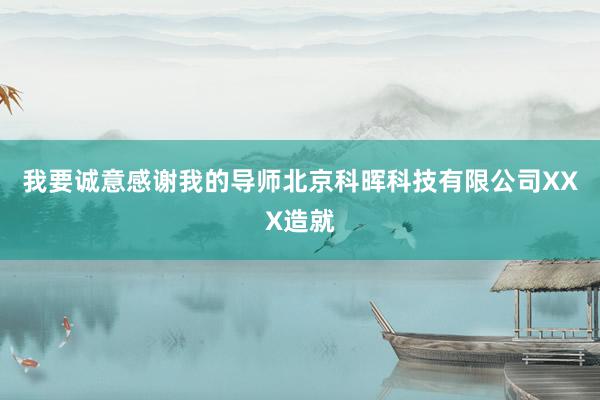 我要诚意感谢我的导师北京科晖科技有限公司XXX造就